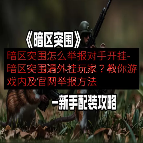 暗区突围怎么举报对手开挂-暗区突围遇外挂玩家？教你游戏内及官